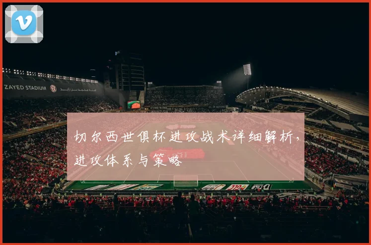 切尔西世俱杯进攻战术详细解析，进攻体系与策略