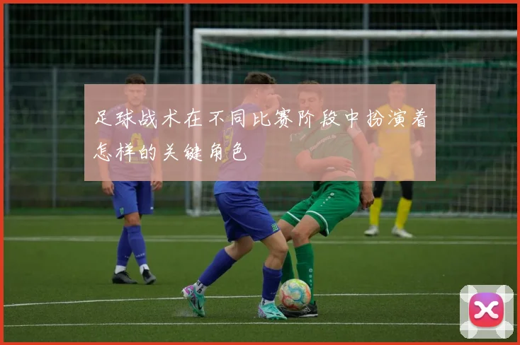 足球战术在不同比赛阶段中扮演着怎样的关键角色