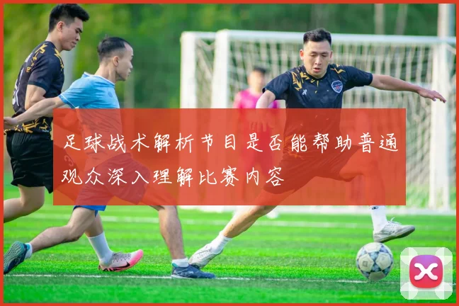 足球战术解析节目是否能帮助普通观众深入理解比赛内容