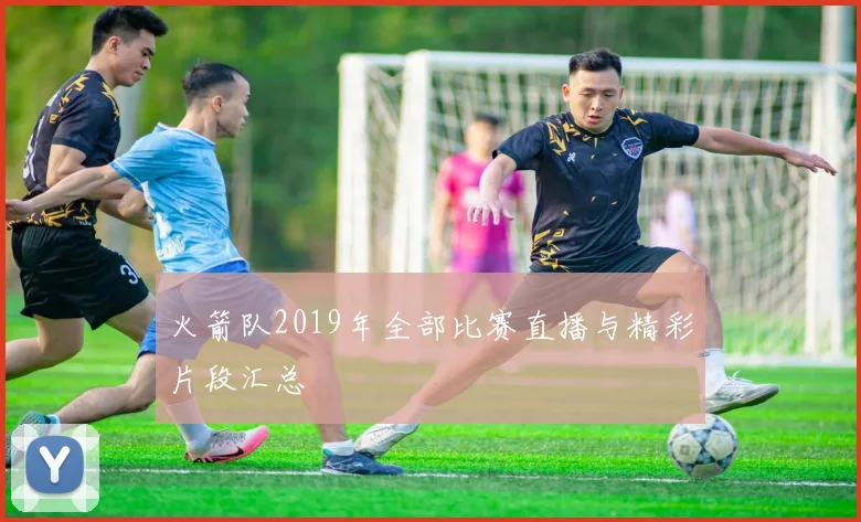 火箭队2019年全部比赛直播与精彩片段汇总