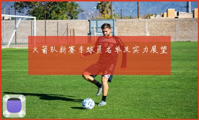 火箭队新赛季球员名单及实力展望