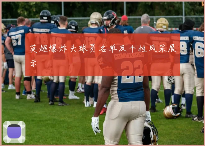 英超爆炸头球员名单及个性风采展示