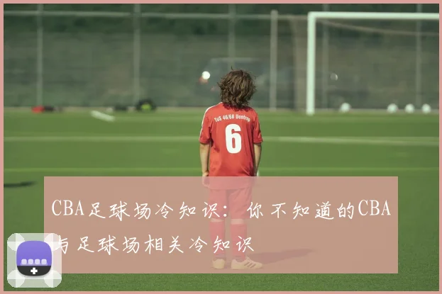 CBA足球场冷知识：你不知道的CBA与足球场相关冷知识