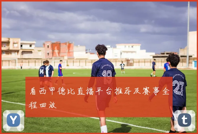 看西甲德比直播平台推荐及赛事全程回放